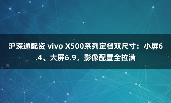 沪深通配资 vivo X500系列定档双尺寸：小屏6.4、大屏6.9，影像配置全拉满