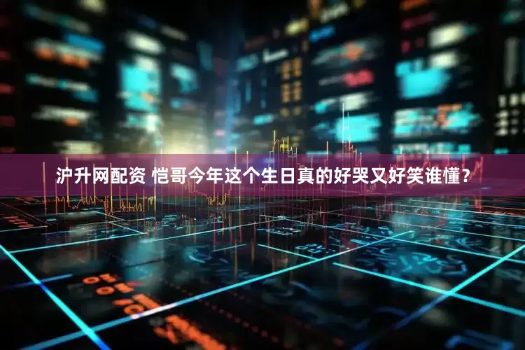 沪升网配资 恺哥今年这个生日真的好哭又好笑谁懂？